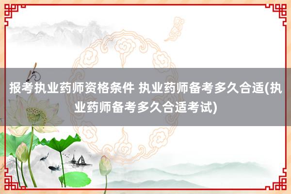 报考执业药师资格条件 执业药师备考多久合适(执业药师备考多久