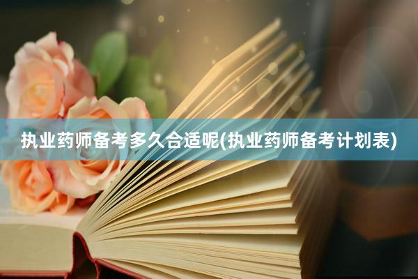 执业药师备考多久合适呢(执业药师备考计划表)