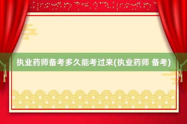 执业药师备考多久能考过来(执业药师 备考)