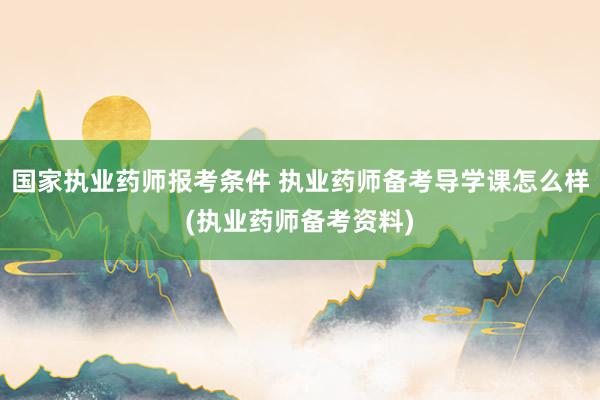 国家执业药师报考条件 执业药师备考导学课怎么样(执业药师备考资料)