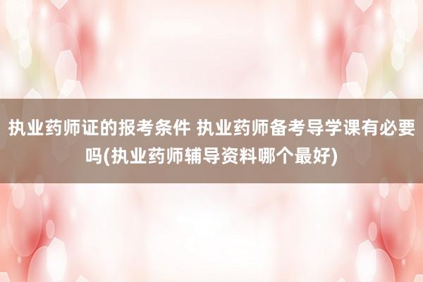 执业药师证的报考条件 执业药师备考导学课有必要吗(执业药师辅导资料哪个最好)