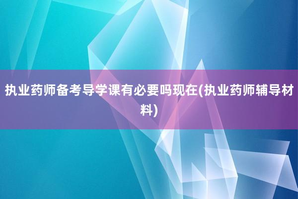 执业药师备考导学课有必要吗现在(执业药师辅导材料)