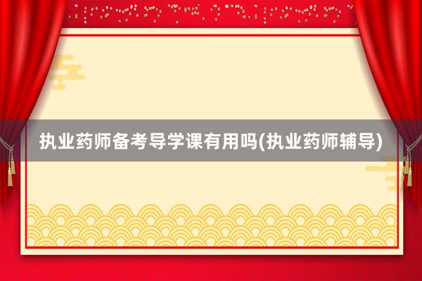 执业药师备考导学课有用吗(执业药师辅导)