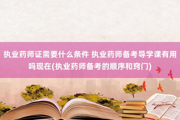 执业药师证需要什么条件 执业药师备考导学课有用吗现在(执业药