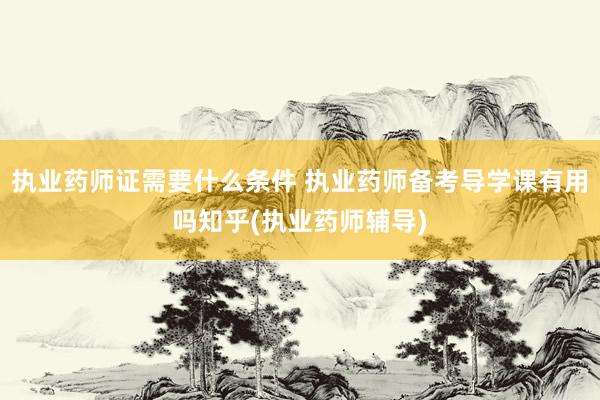 执业药师证需要什么条件 执业药师备考导学课有用吗知乎(执业药