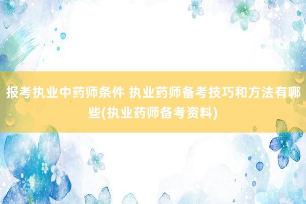 报考执业中药师条件 执业药师备考技巧和方法有哪些(执业药师备
