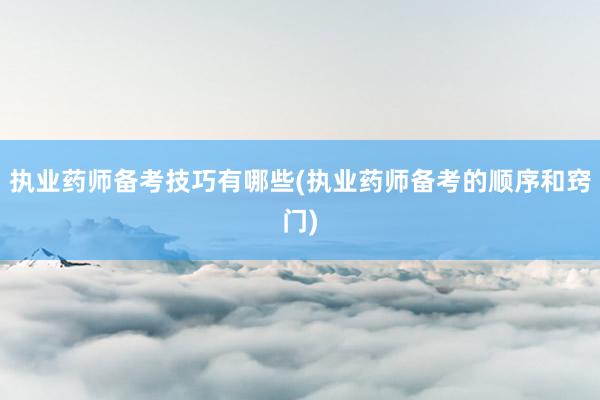 执业药师备考技巧有哪些(执业药师备考的顺序和窍门)