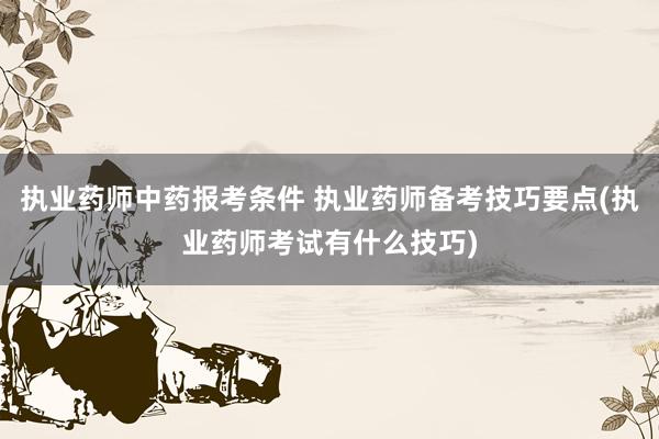 执业药师中药报考条件 执业药师备考技巧要点(执业药师考试有什
