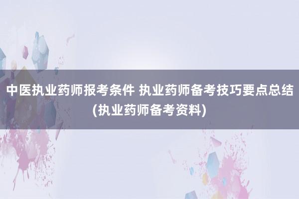 中医执业药师报考条件 执业药师备考技巧要点总结(执业药师备考资料)