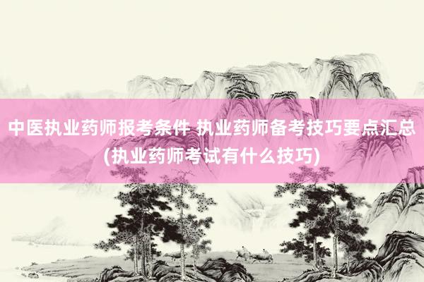 中医执业药师报考条件 执业药师备考技巧要点汇总(执业药师考试有什么技巧)