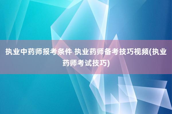 执业中药师报考条件 执业药师备考技巧视频(执业药师考试技巧)