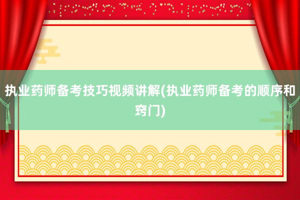 执业药师备考技巧视频讲解(执业药师备考的顺序和窍门)
