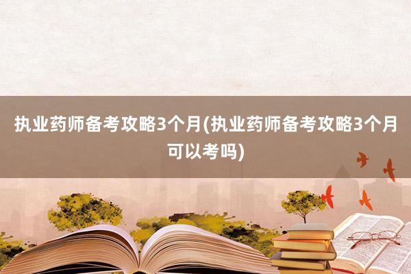 执业药师备考攻略3个月(执业药师备考攻略3个月可以考吗)