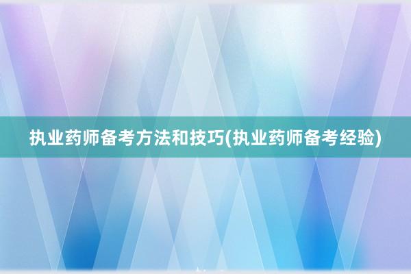 执业药师备考方法和技巧(执业药师备考经验)