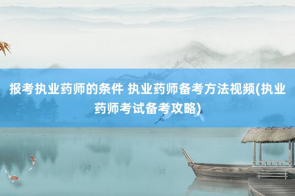 报考执业药师的条件 执业药师备考方法视频(执业药师考试备考攻