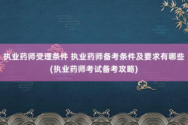 执业药师受理条件 执业药师备考条件及要求有哪些(执业药师考试