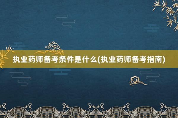 执业药师备考条件是什么(执业药师备考指南)