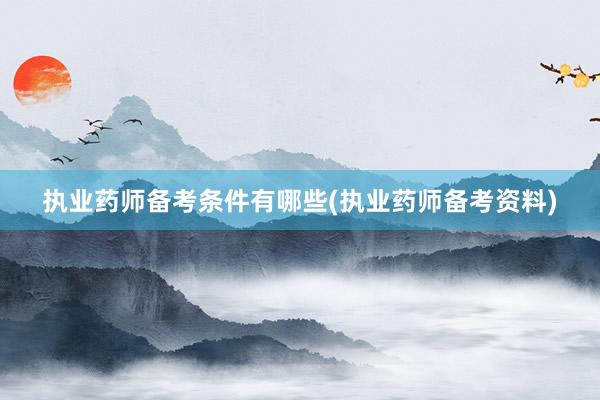 执业药师备考条件有哪些(执业药师备考资料)