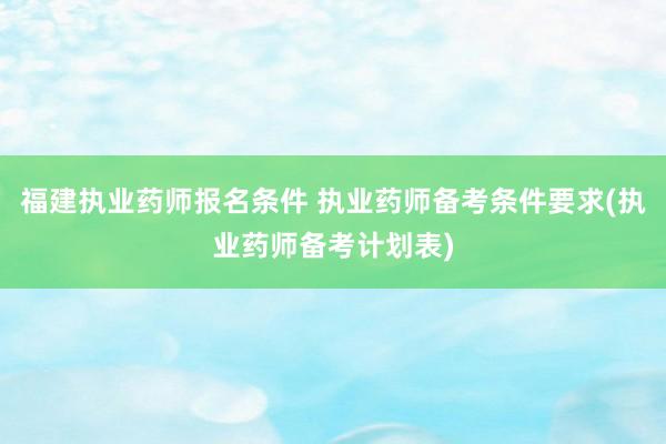 福建执业药师报名条件 执业药师备考条件要求(执业药师备考计划