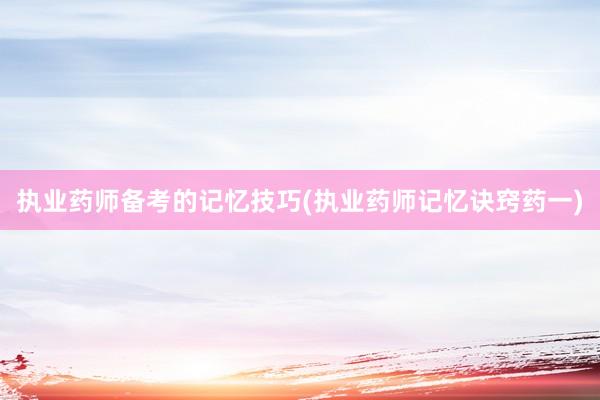 执业药师备考的记忆技巧(执业药师记忆诀窍