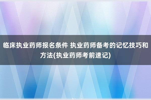 临床执业药师报名条件 执业药师备考的记忆技巧和方法(执业药师
