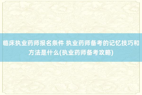 临床执业药师报名条件 执业药师备考的记忆技巧和方法是什么(执