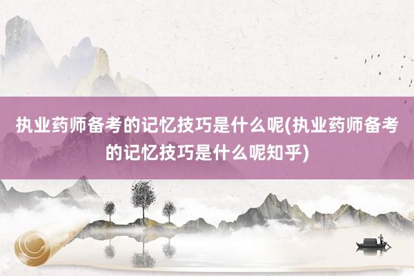 执业药师备考的记忆技巧是什么呢(执业药师备考的记忆技巧是什么