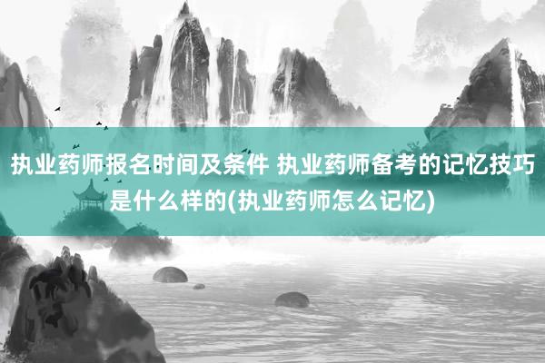 执业药师报名时间及条件 执业药师备考的记忆技巧是什么样的(执