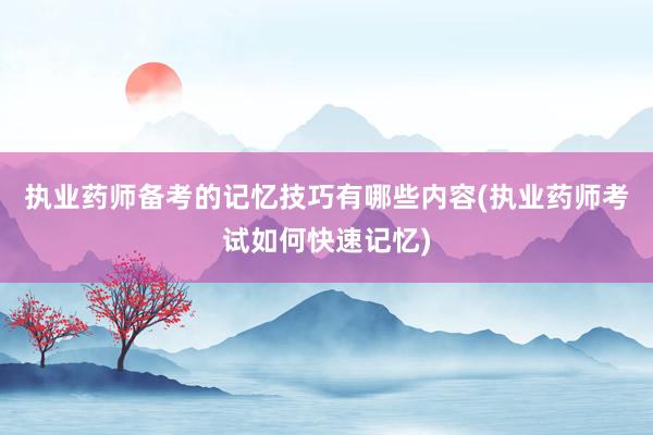 执业药师备考的记忆技巧有哪些内容(执业药师考试如何快速记忆)
