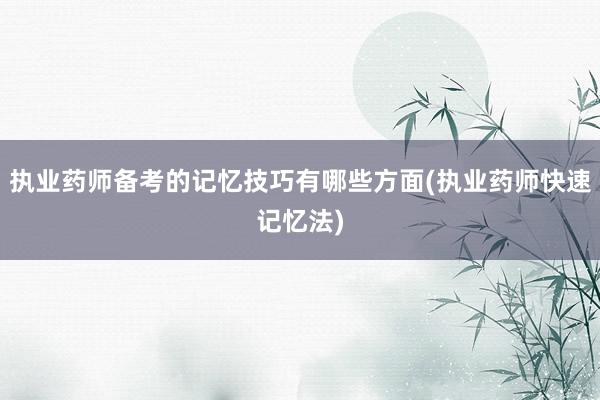 执业药师备考的记忆技巧有哪些方面(执业药师快速记忆法)