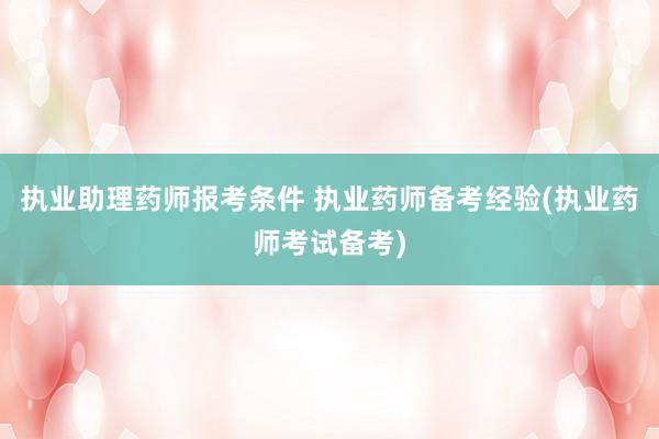 执业助理药师报考条件 执业药师备考经验(执业药师考试备考)