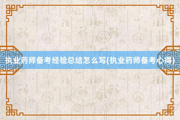 执业药师备考经验总结怎么写(执业药师备考心得)