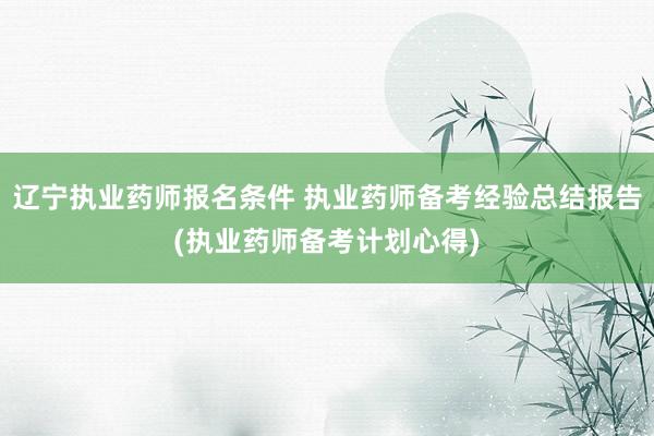 辽宁执业药师报名条件 执业药师备考经验总结报告(执业药师备考