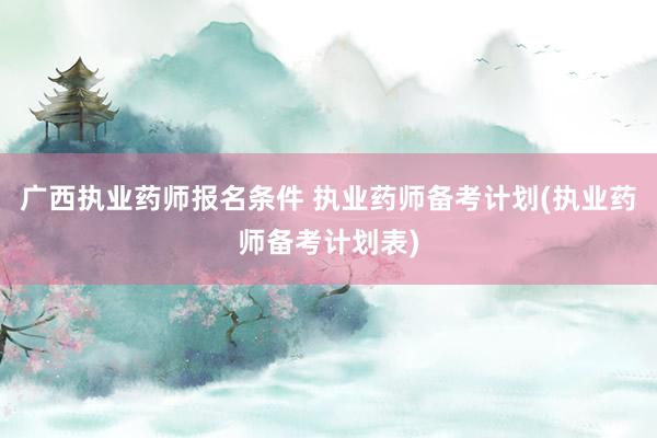 广西执业药师报名条件 执业药师备考计划(执业药师备考计划表)