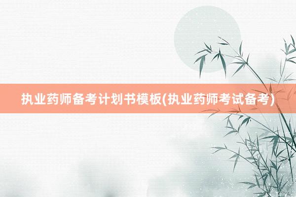 执业药师备考计划书模板(执业药师考试备考)