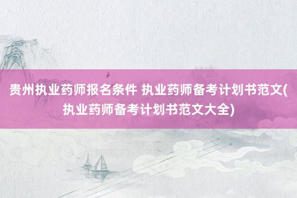 贵州执业药师报名条件 执业药师备考计划书范文(执业药师备考计
