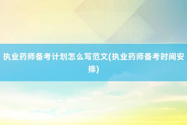 执业药师备考计划怎么写范文(执业药师备考时间安排)