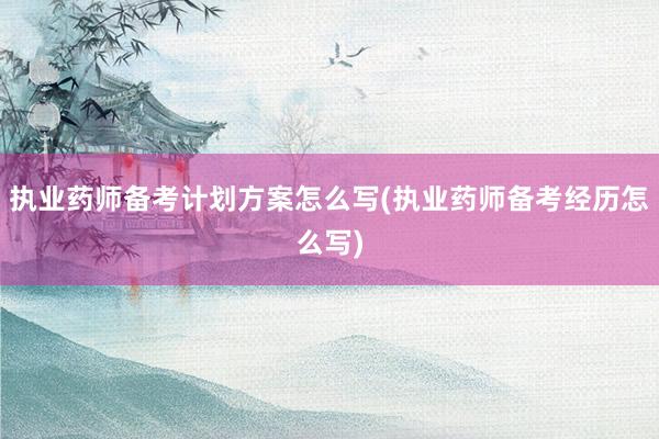 执业药师备考计划方案怎么写(执业药师备考经历怎么写)