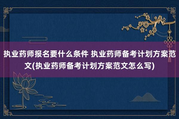 执业药师报名要什么条件 执业药师备考计划方案范文(执业药师备