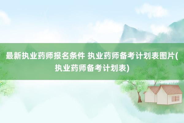 最新执业药师报名条件 执业药师备考计划表图片(执业药师备考计