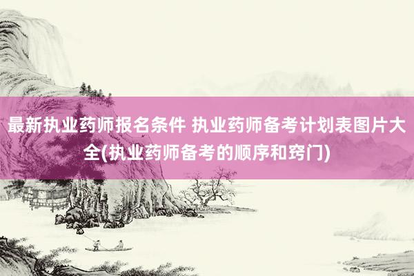 最新执业药师报名条件 执业药师备考计划表图片大全(执业药师备