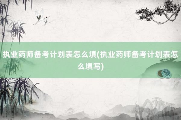执业药师备考计划表怎么填(执业药师备考计划表怎么填写)