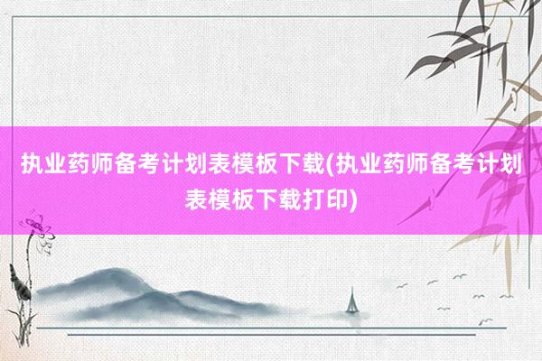 执业药师备考计划表模板下载(执业药师备考计划表模板下载打印)