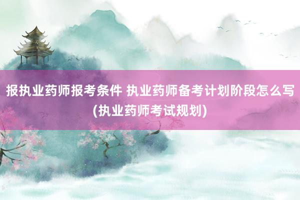 报执业药师报考条件 执业药师备考计划阶段怎么写(执业药师考试