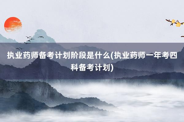 执业药师备考计划阶段是什么(执业药师一年考四科备考计划)