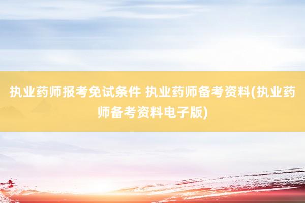 执业药师报考免试条件 执业药师备考资料(执业药师备考资料电子版)