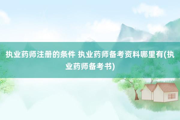 执业药师注册的条件 执业药师备考资料哪里有(执业药师备考书)