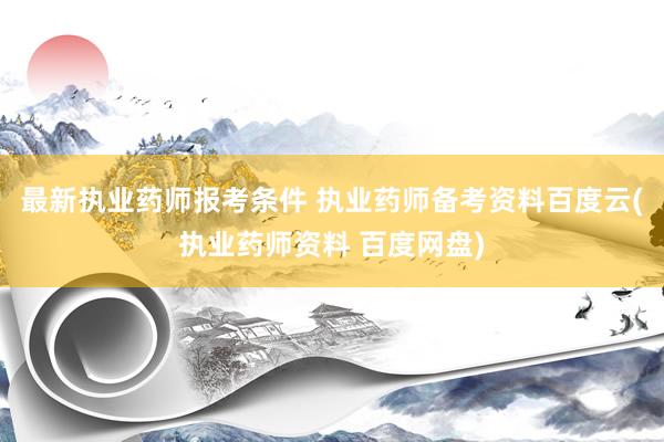 最新执业药师报考条件 执业药师备考资料百度云(执业药师资料 百度网盘)