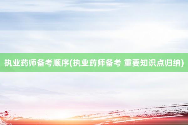 执业药师备考顺序(执业药师备考 重要知识点归纳)