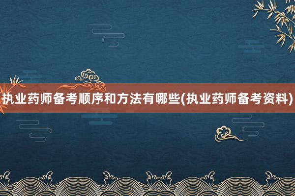 执业药师备考顺序和方法有哪些(执业药师备考资料)